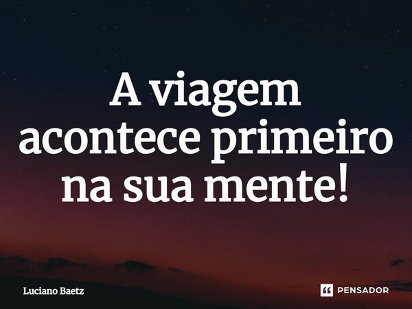 ⁠A viagem acontece primeiro na sua mente!... Frase de Luciano Baetz.