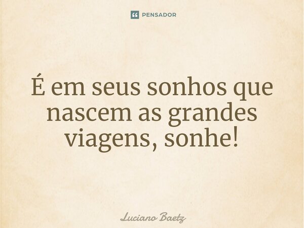 ⁠É em seus sonhos que nascem as grandes viagens, sonhe!... Frase de Luciano Baetz.