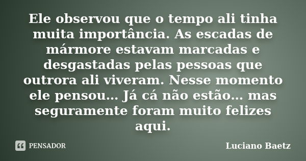 Ele observou que o tempo ali tinha muita importância. As escadas de mármore estavam marcadas e desgastadas pelas pessoas que outrora ali viveram. Nesse momento ... Frase de Luciano Baetz.