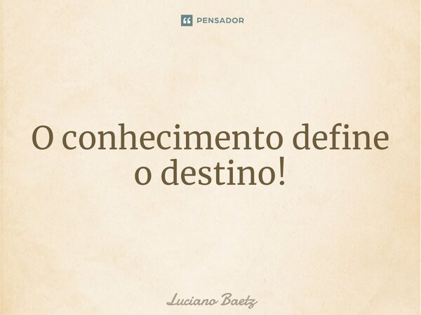 ⁠O conhecimento define o destino!... Frase de Luciano Baetz.