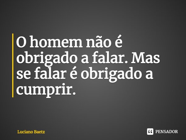 ⁠O homem não é obrigado a falar. Mas se falar é obrigado a cumprir.... Frase de Luciano Baetz.