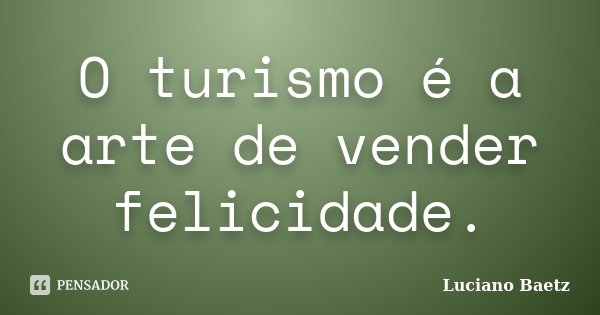O turismo é a arte de vender felicidade.... Frase de Luciano Baetz.