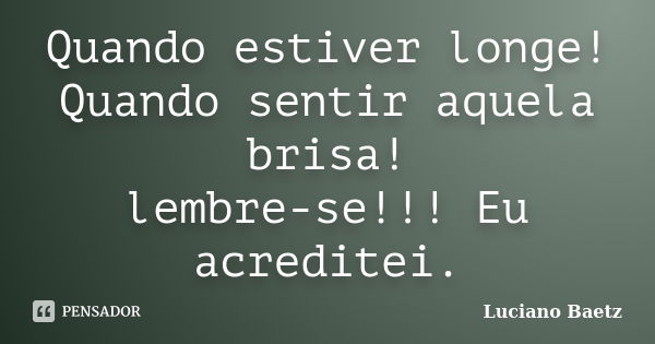 Quando estiver longe! Quando sentir aquela brisa! lembre-se!!! Eu acreditei.... Frase de Luciano Baetz.