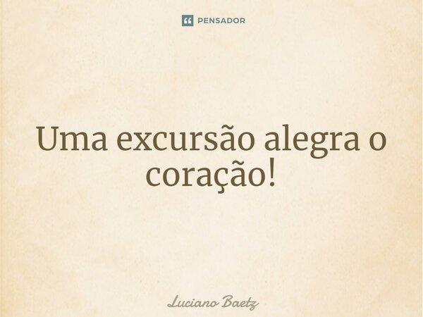 ⁠Uma excursão alegra o coração!... Frase de Luciano Baetz.