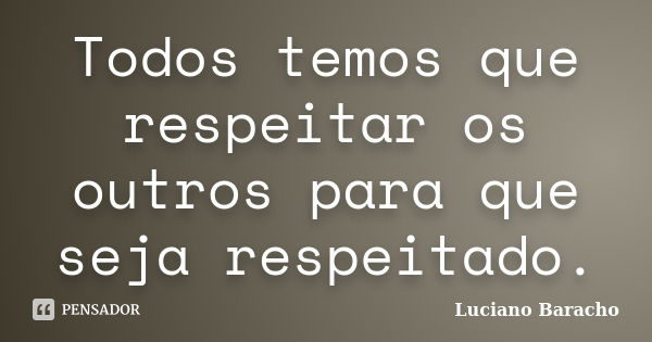 Todos temos que respeitar os outros para que seja respeitado.... Frase de Luciano Baracho.