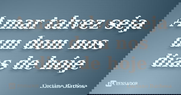 Amar talvez seja um dom nos dias de hoje... Frase de Luciano Barbosa.