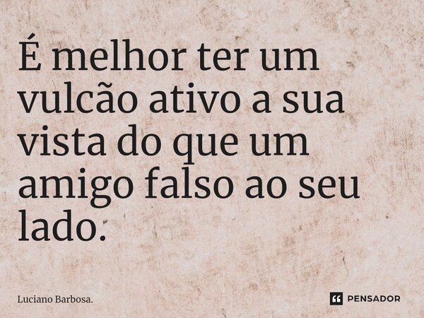 ⁠É melhor ter um vulcão ativo a sua vista do que um amigo falso ao seu lado.... Frase de Luciano Barbosa..
