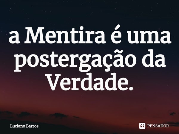 ⁠a Mentira é uma postergação da Verdade.... Frase de Luciano Barros.