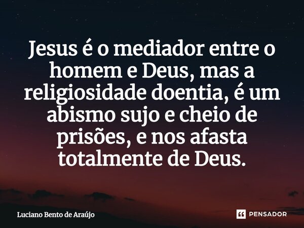 ⁠Jesus é o mediador entre o homem e Deus, mas a religiosidade doentia, é um abismo sujo e cheio de prisões, e nos afasta totalmente de Deus.... Frase de Luciano Bento de Araújo.