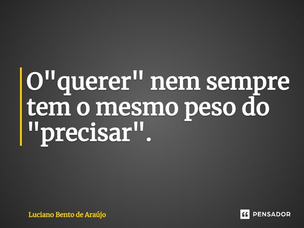 ⁠O "querer" nem sempre tem o mesmo peso do "precisar".... Frase de Luciano Bento de Araújo.