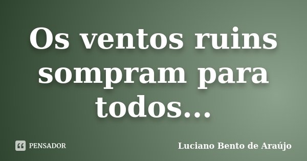 Os ventos ruins sompram para todos...... Frase de Luciano Bento de Araújo.
