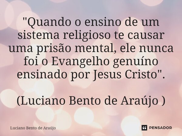 "⁠Quando o ensino de um sistema religioso te causar uma prisão mental, ele nunca foi o Evangelho genuíno ensinado por Jesus Cristo". (Luciano Bento de... Frase de Luciano Bento de Araújo.
