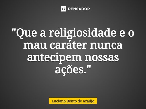 "⁠Que a religiosidade e o mau caráter nunca antecipem nossas ações."... Frase de Luciano Bento de Araújo.