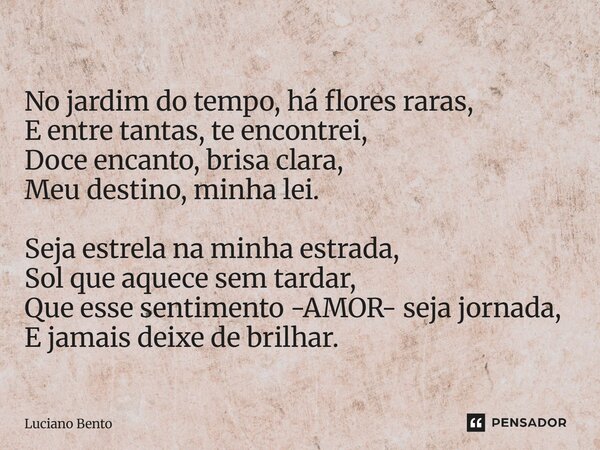 No jardim do tempo, há flores raras, E entre tantas, te encontrei, Doce encanto, brisa clara, Meu destino, minha lei. Seja estrela na minha estrada, Sol que aq... Frase de Luciano Bento.
