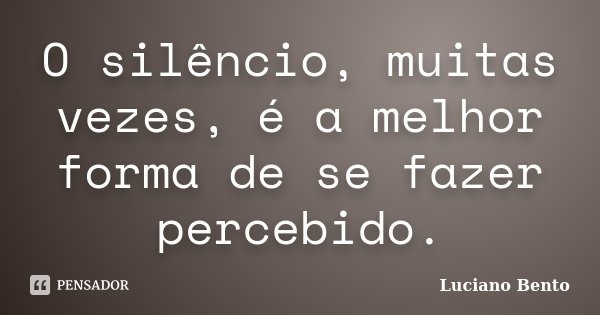 O silêncio, muitas vezes, é a melhor forma de se fazer percebido.... Frase de Luciano Bento.