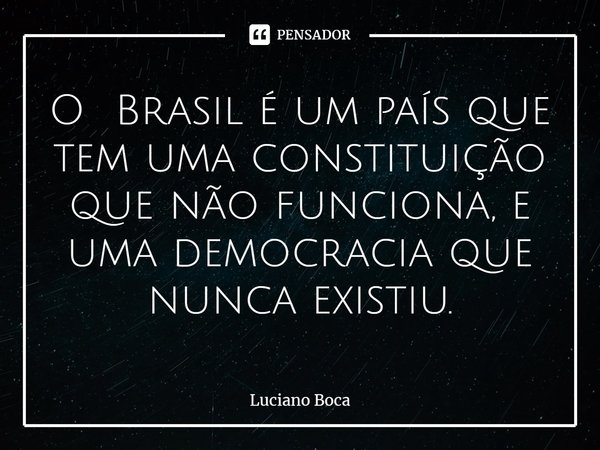⁠O Brasil é um país que tem uma constituição que não funciona, e uma democracia que nunca existiu.... Frase de Luciano Boca.