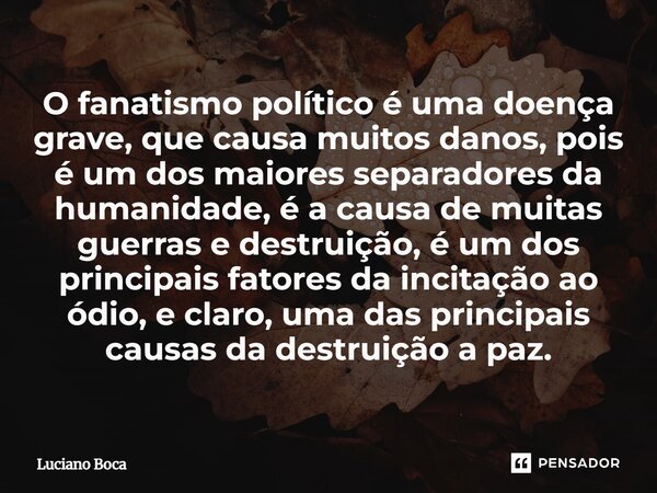 ⁠O fanatismo político é uma doença grave, que causa muitos danos, pois é um dos maiores separadores da humanidade, é a causa de muitas guerras e destruição, é u... Frase de Luciano Boca.