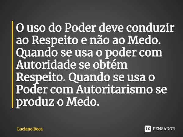 ⁠O uso do Poder deve conduzir ao Respeito e não ao Medo. Quando se usa o poder com Autoridade se obtém Respeito. Quando se usa o Poder com Autoritarismo se prod... Frase de Luciano Boca.