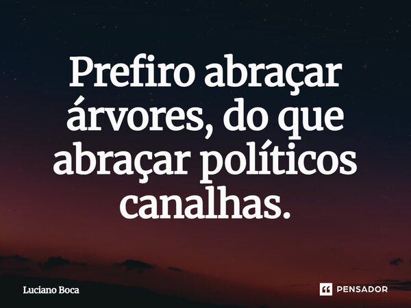 ⁠Prefiro abraçar árvores, do que abraçar políticos canalhas.... Frase de Luciano Boca.