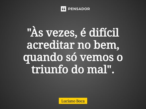 ⁠"Às vezes, é difícil acreditar no bem, quando só vemos o triunfo do mal".... Frase de Luciano Boca.