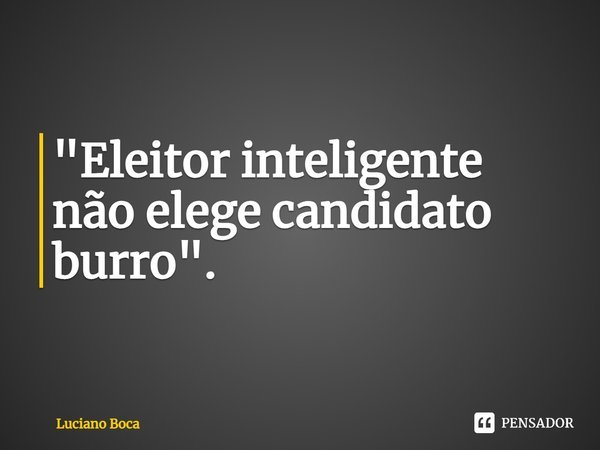 ⁠"Eleitor inteligente não elege candidato burro".... Frase de Luciano Boca.