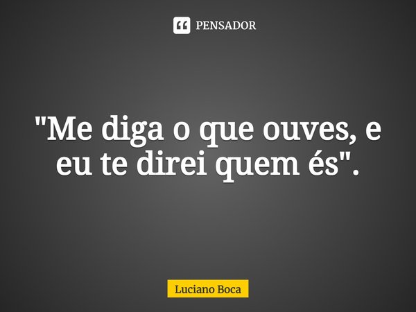 "⁠Me diga o que ouves, e eu te direi quem és".... Frase de Luciano Boca.