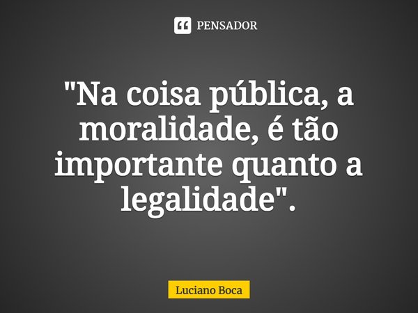 ⁠"Na coisa pública, a moralidade, é tão importante quanto a legalidade".... Frase de Luciano Boca.