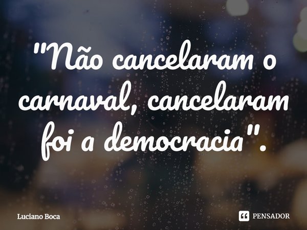 "⁠Não cancelaram o carnaval, cancelaram foi a democracia".... Frase de Luciano Boca.