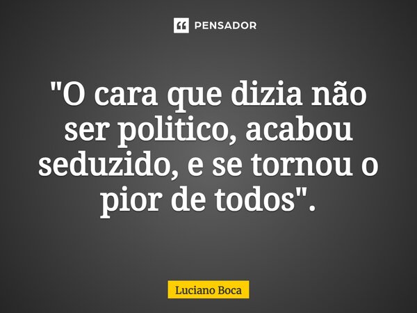 "⁠O cara que dizia não ser politico, acabou seduzido, e se tornou o pior de todos".... Frase de Luciano Boca.