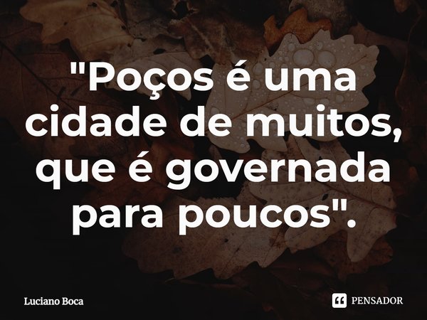 ⁠⁠"Poços é uma cidade de muitos, que é governada para poucos".... Frase de Luciano Boca.