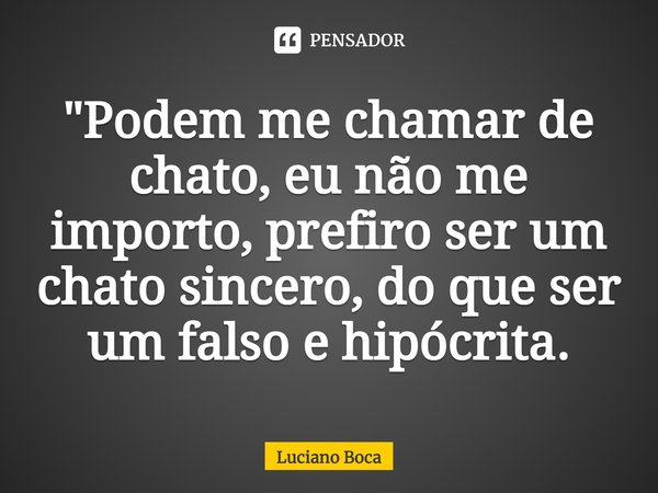 "⁠Podem me chamar de chato, eu não me importo, prefiro ser um chato sincero, do que ser um falso e hipócrita.... Frase de Luciano Boca.