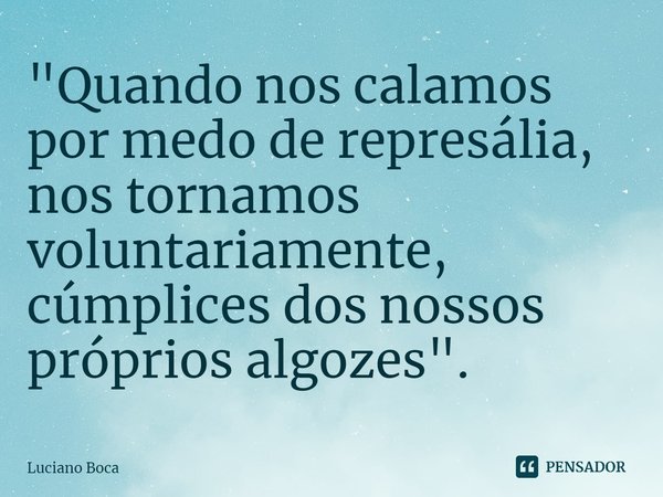 ⁠⁠"Quando nos calamos por medo de represália, nos tornamos voluntariamente, cúmplices dos nossos próprios algozes".... Frase de Luciano Boca.
