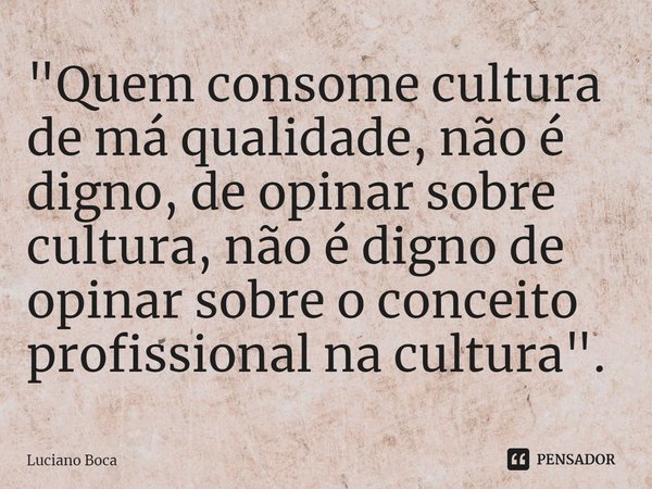 ⁠"Quem consome cultura de má qualidade, não é digno, de opinar sobre cultura, não é digno de opinar sobre o conceito profissional na cultura".... Frase de Luciano Boca.