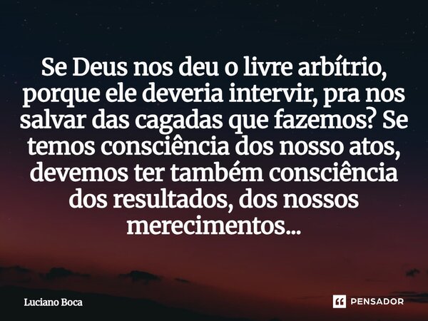 Se Deus nos deu o livre arbítrio, porque ele deveria intervir, pra nos salvar das cagadas que fazemos? Se temos consciência dos nosso atos, devemos ter também ... Frase de Luciano Boca.