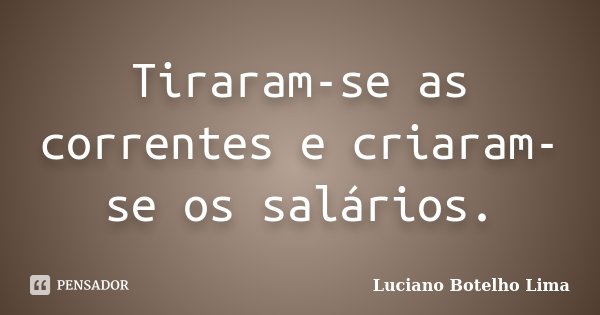 Tiraram-se as correntes e criaram-se os salários.... Frase de Luciano Botelho Lima.