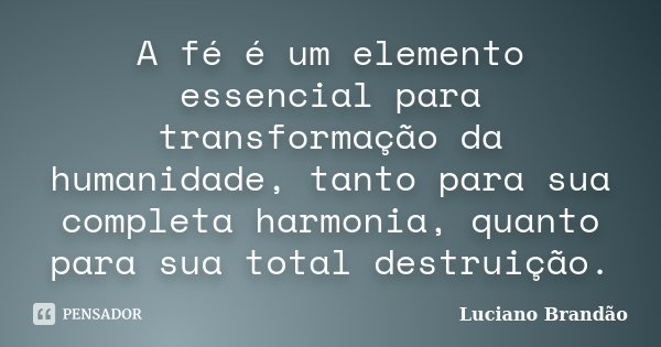 A fé é um elemento essencial para transformação da humanidade, tanto para sua completa harmonia, quanto para sua total destruição.... Frase de Luciano Brandão.