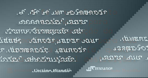 A fé é um elemento essencial para transformação da humanidade, tanto para sua completa harmonia, quanto para sua total destruição.... Frase de Luciano Brandão.