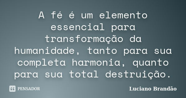 A fé é um elemento essencial para transformação da humanidade, tanto para sua completa harmonia, quanto para sua total destruição.... Frase de Luciano Brandão.