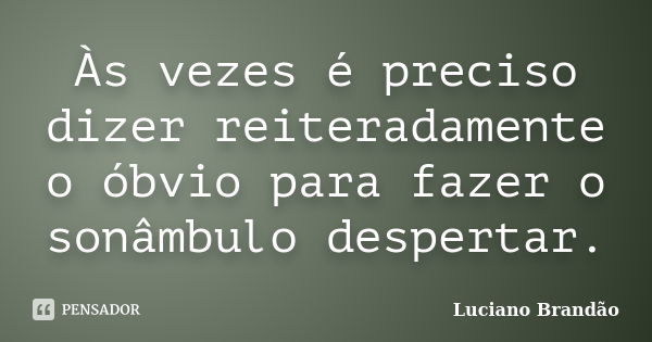 Às vezes é preciso dizer reiteradamente o óbvio para fazer o sonâmbulo despertar.... Frase de Luciano Brandão.