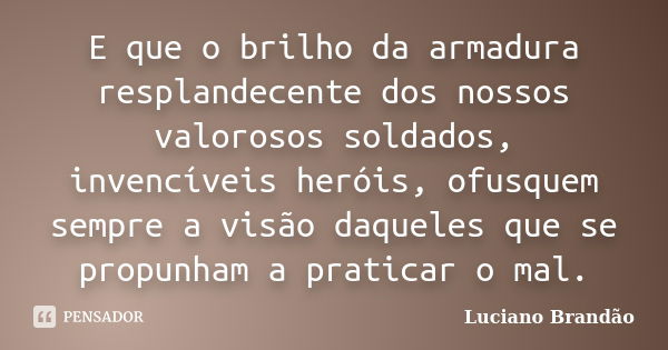 E que o brilho da armadura resplandecente dos nossos valorosos soldados, invencíveis heróis, ofusquem sempre a visão daqueles que se propunham a praticar o mal.... Frase de Luciano Brandão.