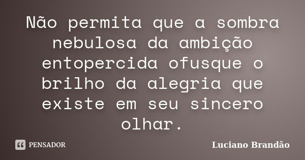 Não permita que a sombra nebulosa da ambição entopercida ofusque o brilho da alegria que existe em seu sincero olhar.... Frase de Luciano Brandão.