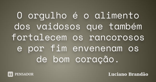 O orgulho é o alimento dos vaidosos que também fortalecem os rancorosos e por fim envenenam os de bom coração.... Frase de Luciano Brandão.