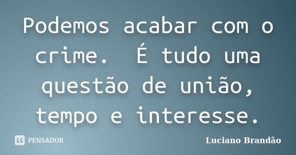 Podemos acabar com o crime. É tudo uma questão de união, tempo e interesse.... Frase de Luciano Brandão.