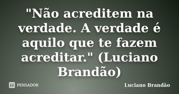 "Não acreditem na verdade. A verdade é aquilo que te fazem acreditar." (Luciano Brandão)... Frase de Luciano Brandão.