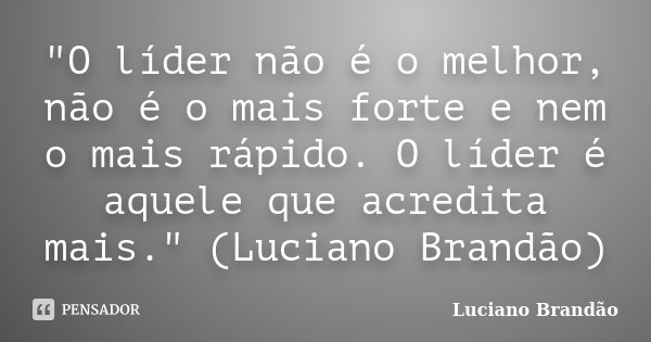 "O líder não é o melhor, não é o mais forte e nem o mais rápido. O líder é aquele que acredita mais." (Luciano Brandão)... Frase de Luciano Brandão.