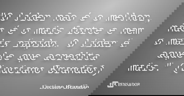 "O líder não é o melhor, não é o mais forte e nem o mais rápido. O líder é aquele que acredita mais." (Luciano Brandão)... Frase de Luciano Brandão.