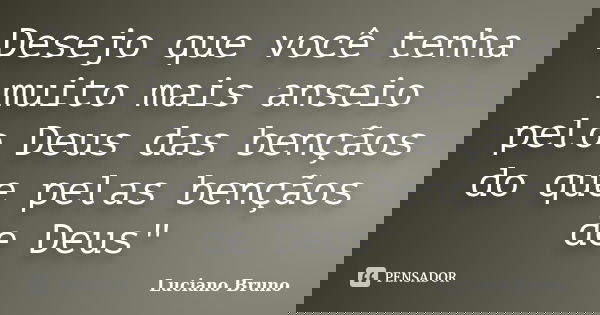 Desejo que você tenha muito mais anseio pelo Deus das bençãos do que pelas bençãos de Deus"... Frase de Luciano Bruno.