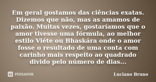 Em geral gostamos das ciências exatas. Dizemos que não, mas as amamos de paixão. Muitas vezes, gostaríamos que o amor tivesse uma fórmula, ao melhor estilo Viét... Frase de Luciano Bruno.