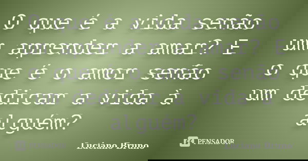 O que é a vida senão um aprender a amar? E o que é o amor senão um dedicar a vida à alguém?... Frase de Luciano Bruno.