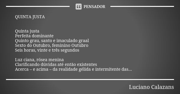 QUINTA JUSTA Quinta justa Perfeita dominante Quinto grau, santo e imaculado graal Sexto do Outubro, feminino Outubro Seis horas, vinte e três segundos Luz ciana... Frase de Luciano Calazans.